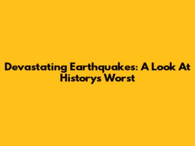 Devastating Earthquakes: A Look At History's Worst