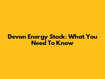 Devon Energy Stock: What You Need To Know