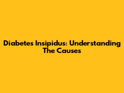 Diabetes Insipidus: Understanding The Causes