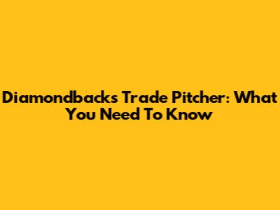 Diamondbacks Trade Pitcher: What You Need To Know