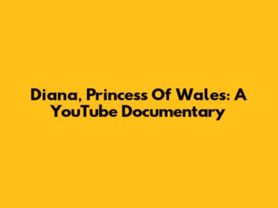 Diana, Princess Of Wales: A YouTube Documentary