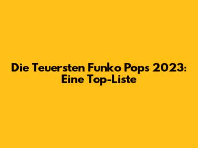 Die Teuersten Funko Pops 2023: Eine Top-Liste