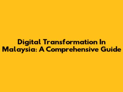 Digital Transformation In Malaysia: A Comprehensive Guide