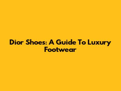 Dior Shoes: A Guide To Luxury Footwear
