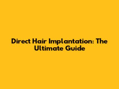 Direct Hair Implantation: The Ultimate Guide