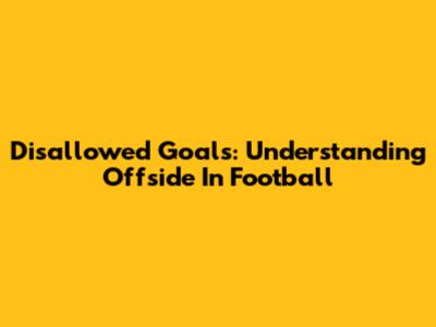 Disallowed Goals: Understanding Offside In Football