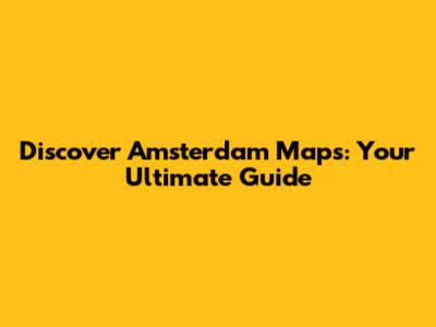 Discover Amsterdam Maps: Your Ultimate Guide