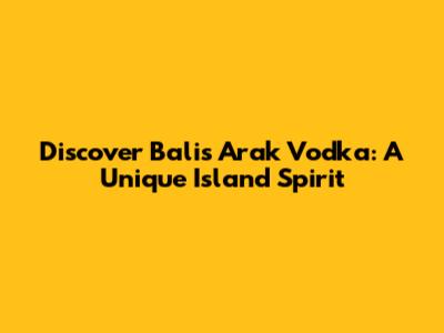 Discover Bali's Arak Vodka: A Unique Island Spirit