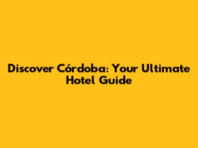 Discover Córdoba: Your Ultimate Hotel Guide