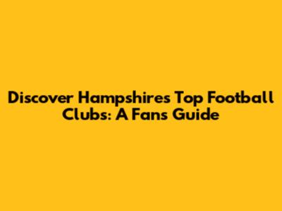 Discover Hampshire's Top Football Clubs: A Fan's Guide