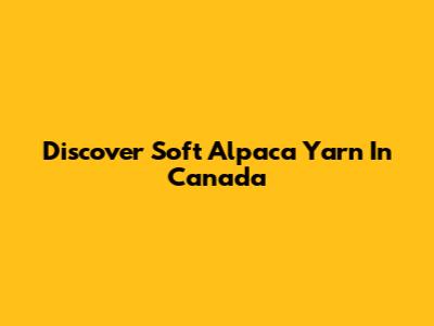 Discover Soft Alpaca Yarn In Canada