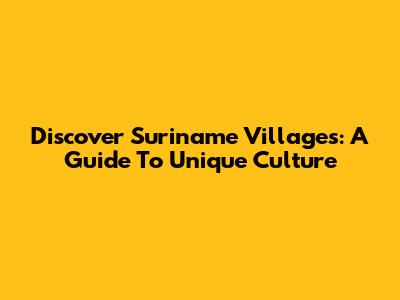 Discover Suriname Villages: A Guide To Unique Culture