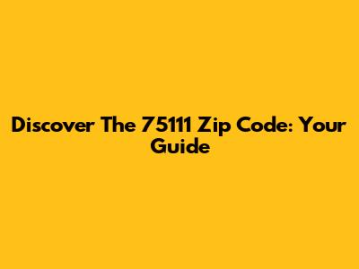 Discover The 75111 Zip Code: Your Guide