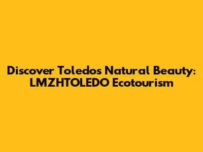 Discover Toledo's Natural Beauty: LMZHTOLEDO Ecotourism