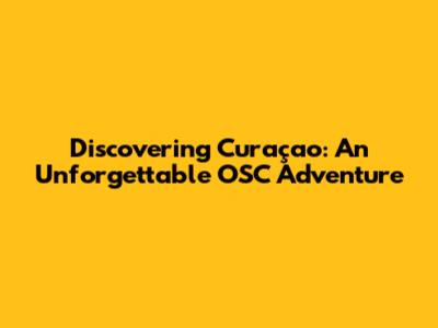 Discovering Curaçao: An Unforgettable OSC Adventure