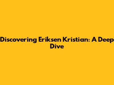 Discovering Eriksen Kristian: A Deep Dive