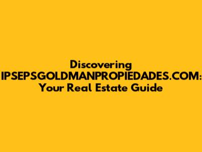 Discovering IPSEPSGOLDMANPROPIEDADES.COM: Your Real Estate Guide