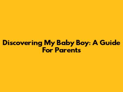 Discovering My Baby Boy: A Guide For Parents