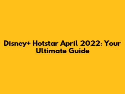 Disney+ Hotstar April 2022: Your Ultimate Guide