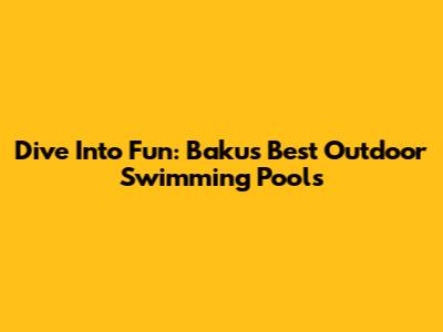 Dive Into Fun: Baku's Best Outdoor Swimming Pools