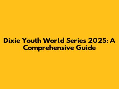 Dixie Youth World Series 2025: A Comprehensive Guide