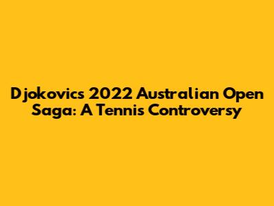 Djokovic's 2022 Australian Open Saga: A Tennis Controversy