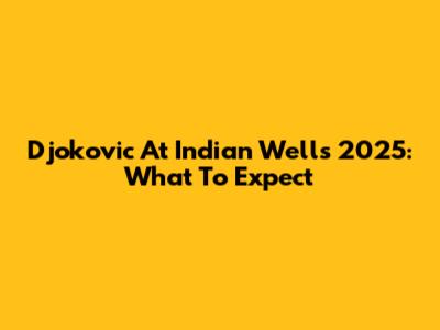 Djokovic At Indian Wells 2025: What To Expect