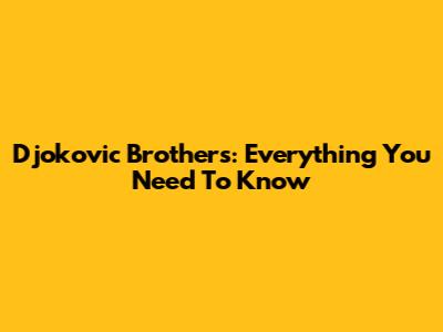 Djokovic Brothers: Everything You Need To Know