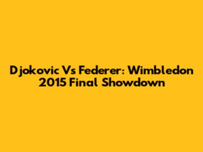 Djokovic Vs Federer: Wimbledon 2015 Final Showdown