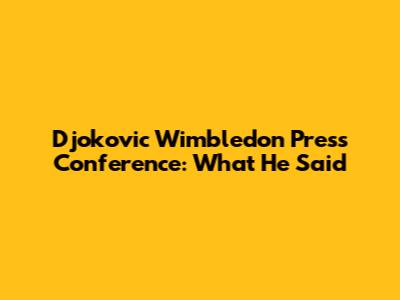 Djokovic Wimbledon Press Conference: What He Said