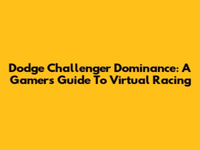Dodge Challenger Dominance: A Gamer's Guide To Virtual Racing