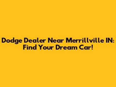 Dodge Dealer Near Merrillville IN: Find Your Dream Car!