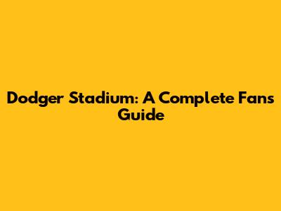 Dodger Stadium: A Complete Fan's Guide