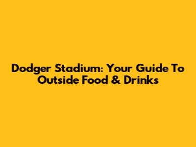 Dodger Stadium: Your Guide To Outside Food & Drinks