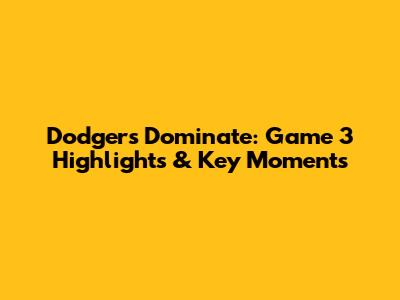 Dodgers Dominate: Game 3 Highlights & Key Moments