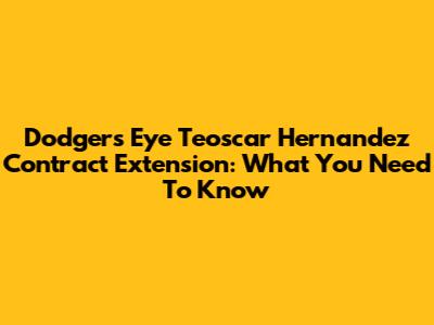 Dodgers Eye Teoscar Hernandez Contract Extension: What You Need To Know