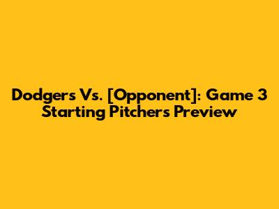 Dodgers Vs. [Opponent]: Game 3 Starting Pitchers Preview