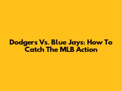 Dodgers Vs. Blue Jays: How To Catch The MLB Action