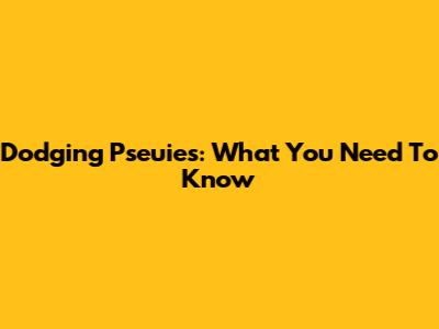 Dodging Pseuies: What You Need To Know