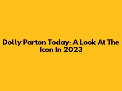 Dolly Parton Today: A Look At The Icon In 2023