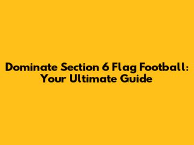 Dominate Section 6 Flag Football: Your Ultimate Guide