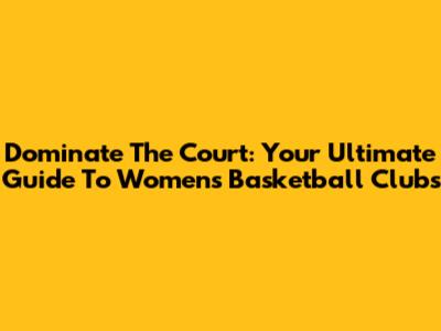 Dominate The Court: Your Ultimate Guide To Women's Basketball Clubs