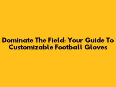 Dominate The Field: Your Guide To Customizable Football Gloves