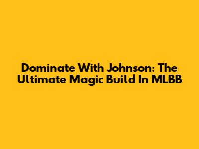 Dominate With Johnson: The Ultimate Magic Build In MLBB
