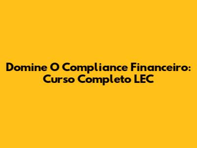 Domine O Compliance Financeiro: Curso Completo LEC