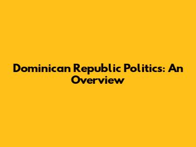 Dominican Republic Politics: An Overview