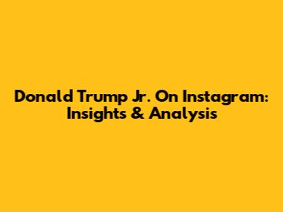 Donald Trump Jr. On Instagram: Insights & Analysis