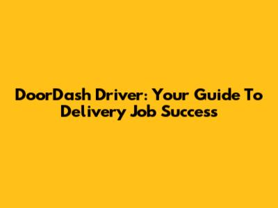 DoorDash Driver: Your Guide To Delivery Job Success