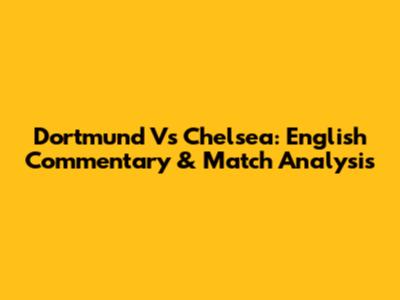 Dortmund Vs Chelsea: English Commentary & Match Analysis