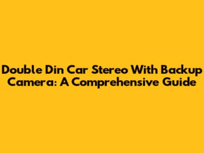 Double Din Car Stereo With Backup Camera: A Comprehensive Guide
